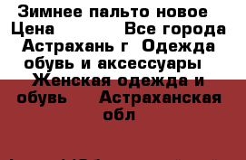 Зимнее пальто новое › Цена ­ 2 500 - Все города, Астрахань г. Одежда, обувь и аксессуары » Женская одежда и обувь   . Астраханская обл.